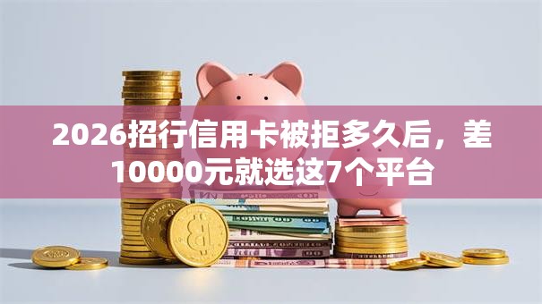 2026招行信用卡被拒多久后,差10000元就选这7个平台 2026招行信用卡被拒多久后,差10000元就选这7个平台
