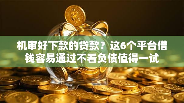 机审好下款的贷款?这6个平台借钱容易通过不看负债值得一试 机审好下款的贷款?这6个平台借钱容易通过不看负债值得一试
