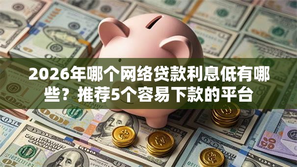2026年哪个网络贷款利息低有哪些?推荐5个容易下款的平台 2026年哪个网络贷款利息低有哪些?推荐5个容易下款的平台