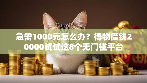 急需1000元怎么办?得物借钱20000试试这8个无门槛平台 急需1000元怎么办?得物借钱20000试试这8个无门槛平台