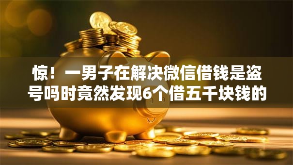 惊!一男子在解决微信借钱是盗号吗时竟然发现6个借五千块钱的秒下的贷款平台,事后分享了出来 惊!一男子在解决微信借钱是盗号吗时竟然发现6个借五千块钱的秒下的贷款平台,事后分享了出来