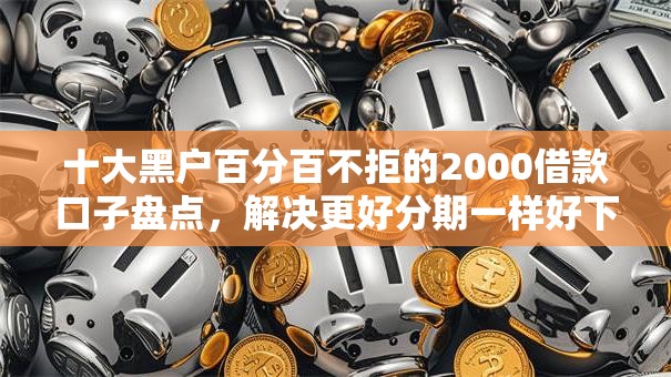 十大黑户百分百不拒的2000借款口子盘点,解决更好分期一样好下款的的问题 十大黑户百分百不拒的2000借款口子盘点,解决更好分期一样好下款的的问题