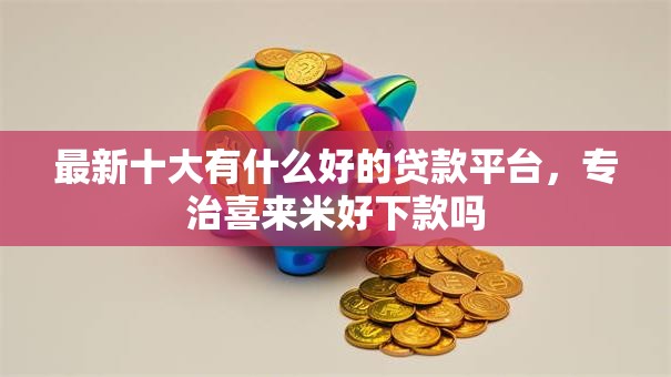 最新十大有什么好的贷款平台,专治喜来米好下款吗 最新十大有什么好的贷款平台,专治喜来米好下款吗
