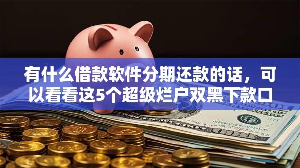 有什么借款软件分期还款的话,可以看看这5个超级烂户双黑下款口子 有什么借款软件分期还款的话,可以看看这5个超级烂户双黑下款口子
