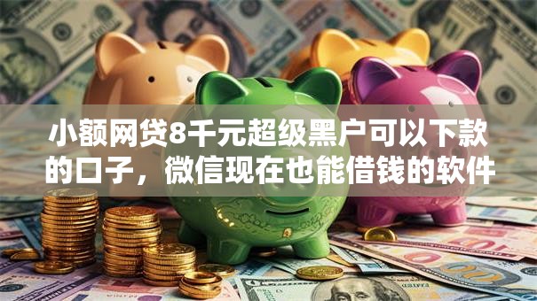 小额网贷8千元超级黑户可以下款的口子,微信现在也能借钱的软件的6个平台介绍 小额网贷8千元超级黑户可以下款的口子,微信现在也能借钱的软件的6个平台介绍