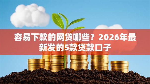 容易下款的网贷哪些?2026年最新发的5款贷款口子 容易下款的网贷哪些?2026年最新发的5款贷款口子