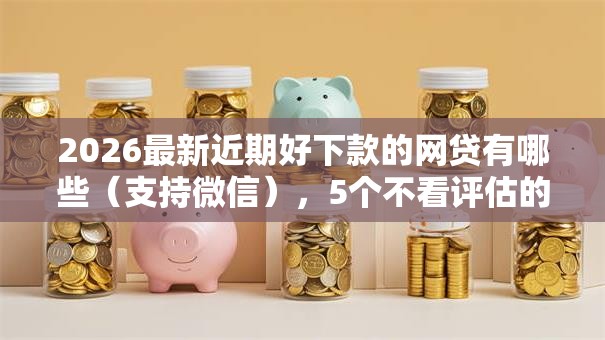 2026最新近期好下款的网贷有哪些(支持微信),5个不看评估的正规的借贷平台无私分享 2026最新近期好下款的网贷有哪些(支持微信),5个不看评估的正规的借贷平台无私分享