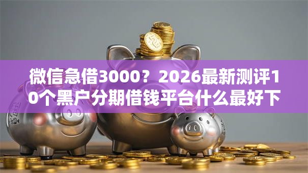 微信急借3000?2026最新测评10个黑户分期借钱平台什么最好下款 微信急借3000?2026最新测评10个黑户分期借钱平台什么最好下款