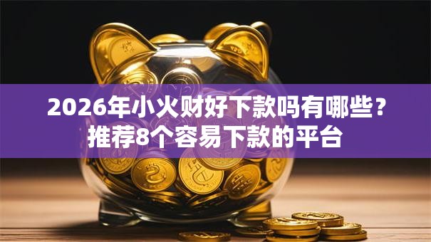2026年小火财好下款吗有哪些?推荐8个容易下款的平台 2026年小火财好下款吗有哪些?推荐8个容易下款的平台