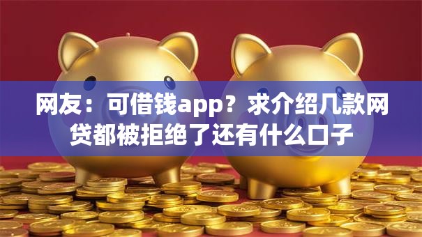 网友:可借钱app?求介绍几款网贷都被拒绝了还有什么口子 网友:可借钱app?求介绍几款网贷都被拒绝了还有什么口子