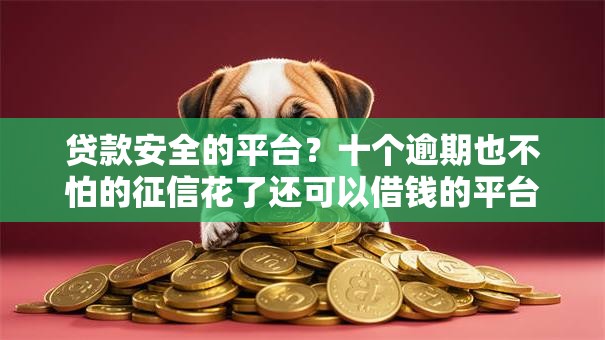 贷款安全的平台?十个逾期也不怕的征信花了还可以借钱的平台 贷款安全的平台?十个逾期也不怕的征信花了还可以借钱的平台