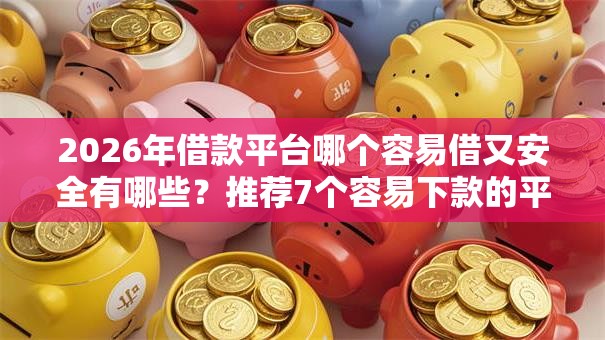 2026年借款平台哪个容易借又安全有哪些？推荐7个容易下款的平台