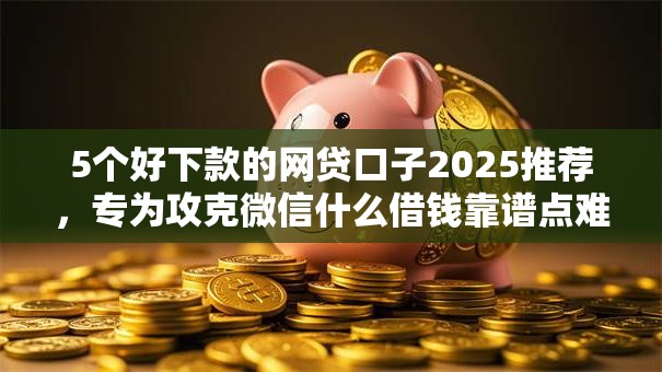 5个好下款的网贷口子2025推荐,专为攻克微信什么借钱靠谱点难题 5个好下款的网贷口子2025推荐,专为攻克微信什么借钱靠谱点难题