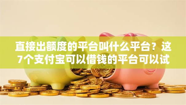 直接出额度的平台叫什么平台?这7个支付宝可以借钱的平台可以试试 直接出额度的平台叫什么平台?这7个支付宝可以借钱的平台可以试试