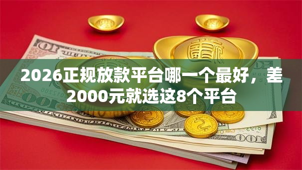 2026正规放款平台哪一个最好,差2000元就选这8个平台 2026正规放款平台哪一个最好,差2000元就选这8个平台