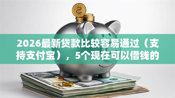 2026最新贷款比较容易通过(支持支付宝),5个现在可以借钱的平台无私分享 2026最新贷款比较容易通过(支持支付宝),5个现在可以借钱的平台无私分享