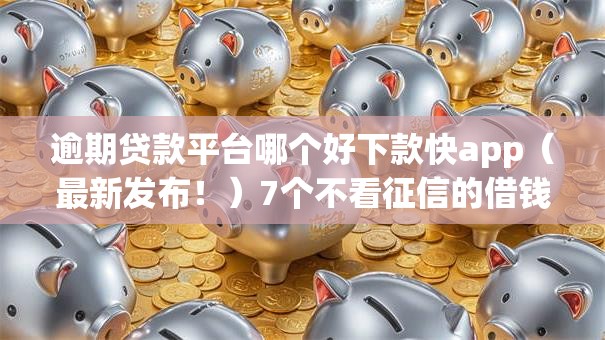 逾期贷款平台哪个好下款快app(最新发布!)7个不看征信的借钱app 逾期贷款平台哪个好下款快app(最新发布!)7个不看征信的借钱app