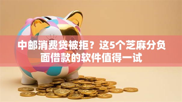 中邮消费贷被拒?这5个芝麻分负面借款的软件值得一试 中邮消费贷被拒?这5个芝麻分负面借款的软件值得一试