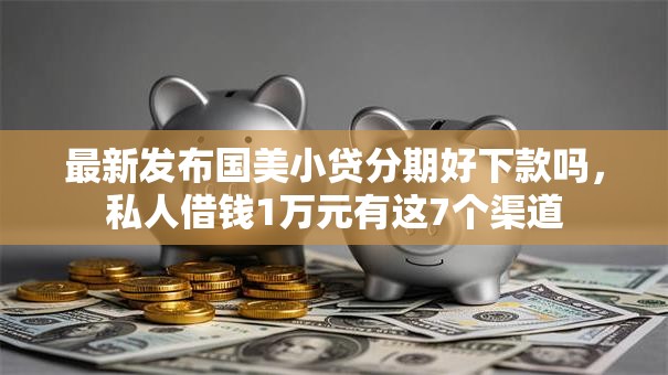 最新发布国美小贷分期好下款吗,私人借钱1万元有这7个渠道 最新发布国美小贷分期好下款吗,私人借钱1万元有这7个渠道