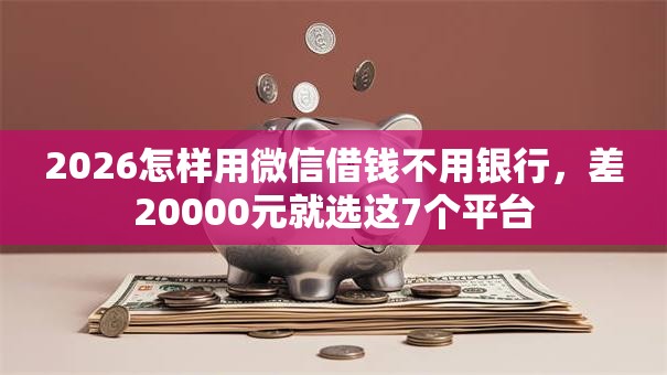 2026怎样用微信借钱不用银行,差20000元就选这7个平台 2026怎样用微信借钱不用银行,差20000元就选这7个平台
