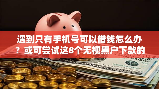 遇到只有手机号可以借钱怎么办?或可尝试这8个无视黑户下款的口子 遇到只有手机号可以借钱怎么办?或可尝试这8个无视黑户下款的口子