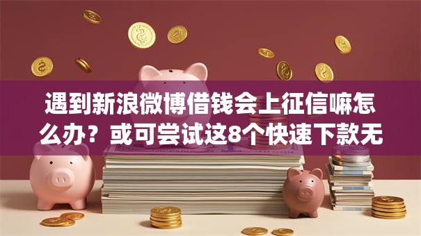 遇到新浪微博借钱会上征信嘛怎么办?或可尝试这8个快速下款无视征信的app 遇到新浪微博借钱会上征信嘛怎么办?或可尝试这8个快速下款无视征信的app