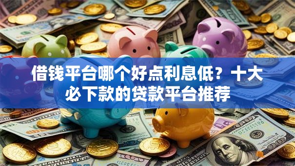 借钱平台哪个好点利息低?十大必下款的贷款平台推荐 借钱平台哪个好点利息低?十大必下款的贷款平台推荐