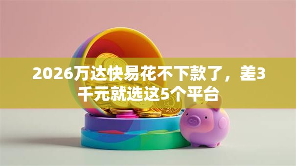 2026万达快易花不下款了,差3千元就选这5个平台 2026万达快易花不下款了,差3千元就选这5个平台