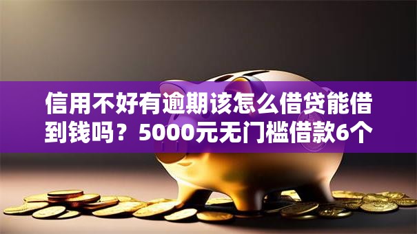 信用不好有逾期该怎么借贷能借到钱吗?5000元无门槛借款6个平台推荐 信用不好有逾期该怎么借贷能借到钱吗?5000元无门槛借款6个平台推荐