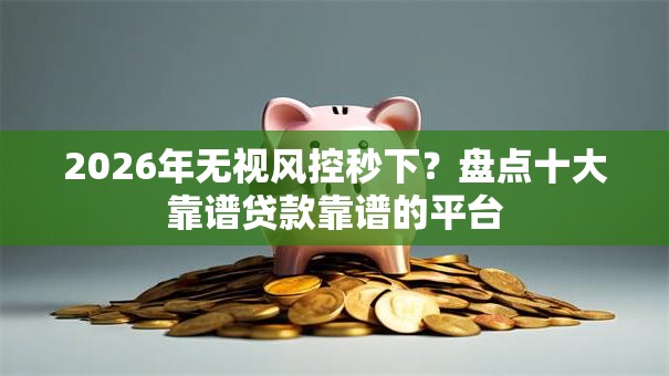 2026年无视风控秒下?盘点十大靠谱贷款靠谱的平台 2026年无视风控秒下?盘点十大靠谱贷款靠谱的平台