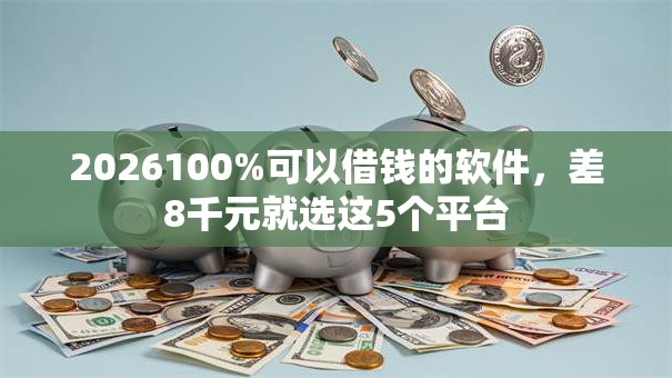 2026100%可以借钱的软件,差8千元就选这5个平台 2026100%可以借钱的软件,差8千元就选这5个平台