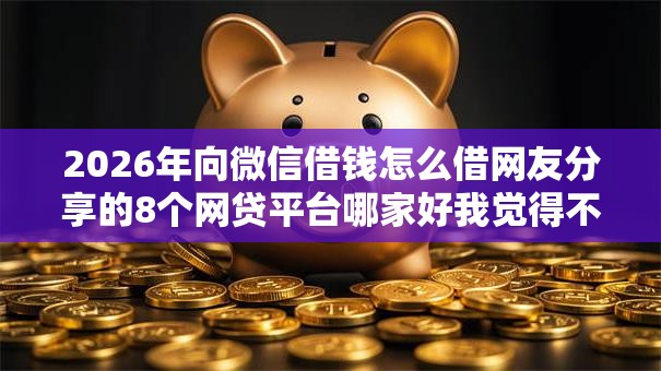 2026年向微信借钱怎么借网友分享的8个网贷平台哪家好我觉得不错! 2026年向微信借钱怎么借网友分享的8个网贷平台哪家好我觉得不错!