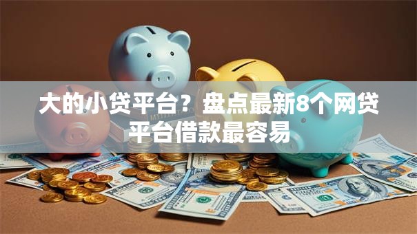 大的小贷平台?盘点最新8个网贷平台借款最容易 大的小贷平台?盘点最新8个网贷平台借款最容易