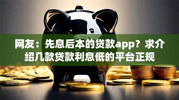 网友:先息后本的贷款app?求介绍几款贷款利息低的平台正规 网友:先息后本的贷款app?求介绍几款贷款利息低的平台正规