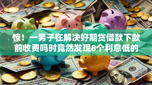 惊!一男子在解决好期贷借款下款前收费吗时竟然发现8个利息低的网贷软件,事后分享了出来 惊!一男子在解决好期贷借款下款前收费吗时竟然发现8个利息低的网贷软件,事后分享了出来