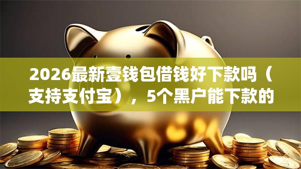 2026最新壹钱包借钱好下款吗(支持支付宝),5个黑户能下款的app无私分享 2026最新壹钱包借钱好下款吗(支持支付宝),5个黑户能下款的app无私分享