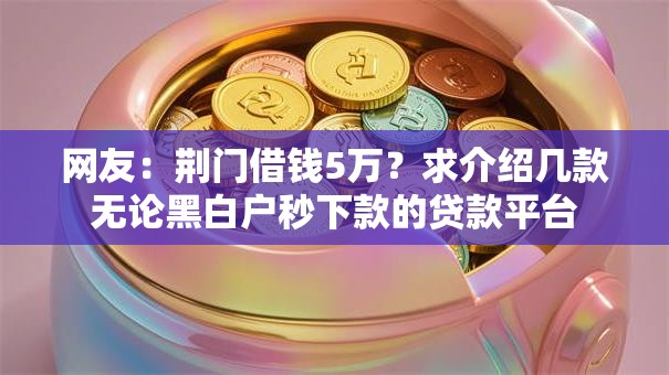 网友:荆门借钱5万?求介绍几款无论黑白户秒下款的贷款平台 网友:荆门借钱5万?求介绍几款无论黑白户秒下款的贷款平台