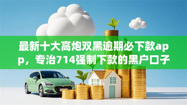 最新十大高炮双黑逾期必下款app,专治714强制下款的黑户口子 最新十大高炮双黑逾期必下款app,专治714强制下款的黑户口子