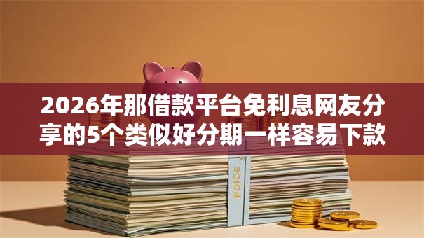 2026年那借款平台免利息网友分享的5个类似好分期一样容易下款的软件我觉得不错! 2026年那借款平台免利息网友分享的5个类似好分期一样容易下款的软件我觉得不错!