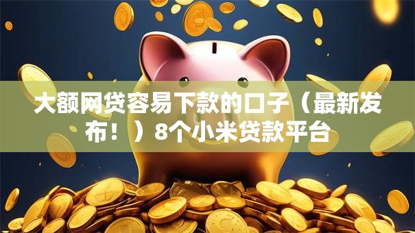 大额网贷容易下款的口子(最新发布!)8个小米贷款平台 大额网贷容易下款的口子(最新发布!)8个小米贷款平台