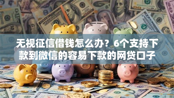 无视征信借钱怎么办?6个支持下款到微信的容易下款的网贷口子 无视征信借钱怎么办?6个支持下款到微信的容易下款的网贷口子