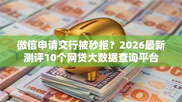 微信申请交行被秒拒?2026最新测评10个网贷大数据查询平台 微信申请交行被秒拒?2026最新测评10个网贷大数据查询平台