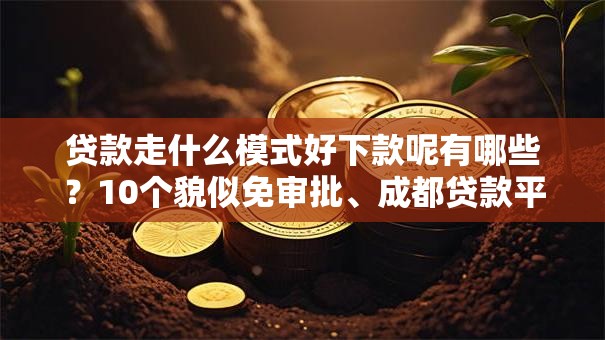 贷款走什么模式好下款呢有哪些?10个貌似免审批、成都贷款平台合集 贷款走什么模式好下款呢有哪些?10个貌似免审批、成都贷款平台合集