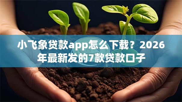 小飞象贷款app怎么下载?2026年最新发的7款贷款口子 小飞象贷款app怎么下载?2026年最新发的7款贷款口子