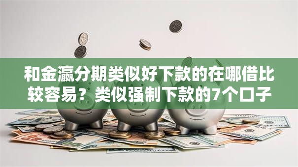 和金瀛分期类似好下款的在哪借比较容易?类似强制下款的7个口子参考 和金瀛分期类似好下款的在哪借比较容易?类似强制下款的7个口子参考