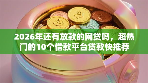 2026年还有放款的网贷吗,超热门的10个借款平台贷款快推荐 2026年还有放款的网贷吗,超热门的10个借款平台贷款快推荐