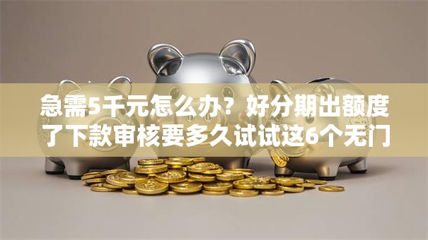 急需5千元怎么办?好分期出额度了下款审核要多久试试这6个无门槛平台 急需5千元怎么办?好分期出额度了下款审核要多久试试这6个无门槛平台