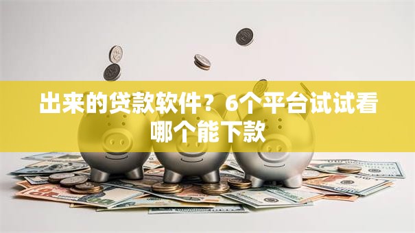 出来的贷款软件?6个平台试试看哪个能下款 出来的贷款软件?6个平台试试看哪个能下款