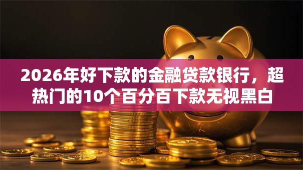 2026年好下款的金融贷款银行,超热门的10个百分百下款无视黑白户口子推荐 2026年好下款的金融贷款银行,超热门的10个百分百下款无视黑白户口子推荐