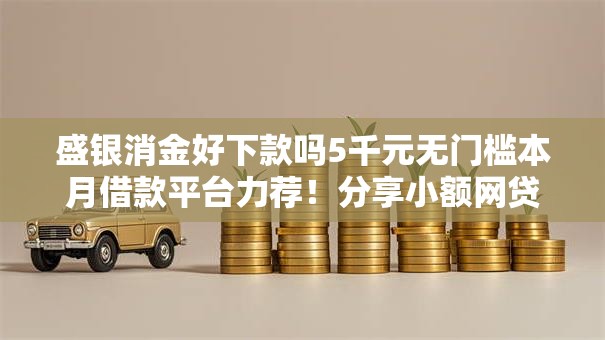 盛银消金好下款吗5千元无门槛本月借款平台力荐!分享小额网贷口子5千元无门槛借款 盛银消金好下款吗5千元无门槛本月借款平台力荐!分享小额网贷口子5千元无门槛借款